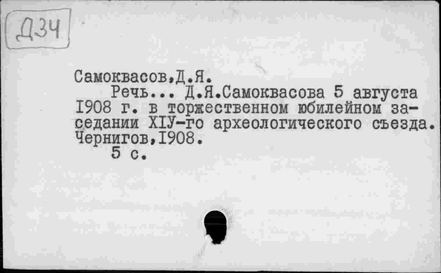 ﻿Самоквасов,Д.Я.
Речь... Д.Я.Самоквасова 5 августа 1908 г. в торжественном юбилейном заседании ХІУ-го археологического съезда. Чернигов,1908.
5 с.